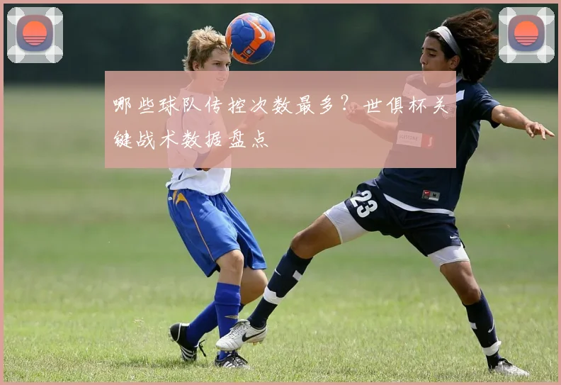 哪些球队传控次数最多？世俱杯关键战术数据盘点