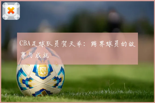 CBA足球队员贺天举：跨界球员的故事与成就