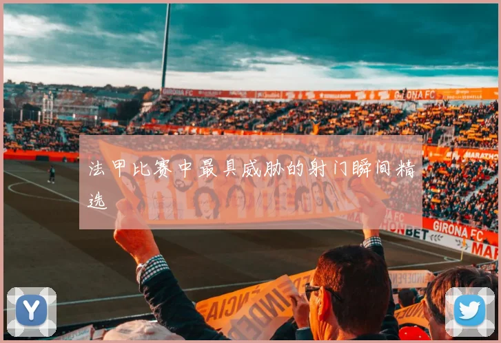 法甲比赛中最具威胁的射门瞬间精选