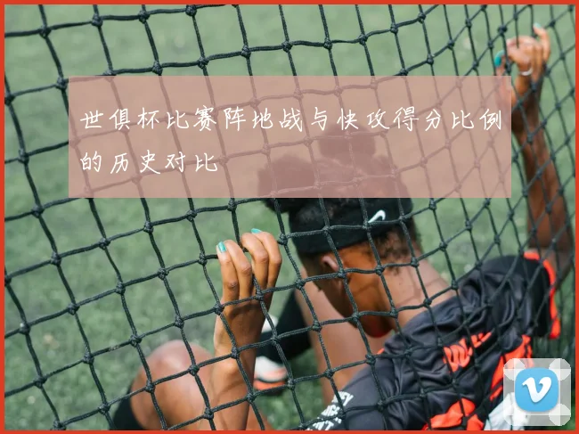 世俱杯比赛阵地战与快攻得分比例的历史对比