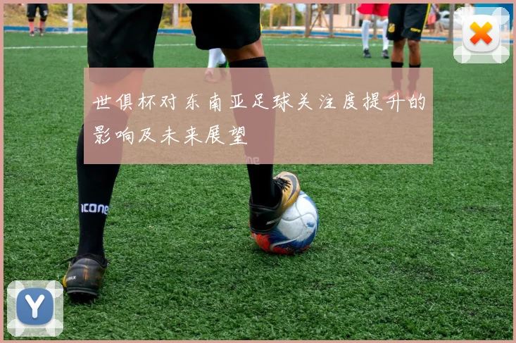 世俱杯对东南亚足球关注度提升的影响及未来展望