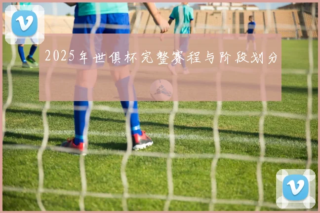 2025年世俱杯完整赛程与阶段划分