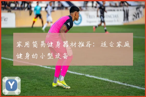 家用简易健身器材推荐：适合家庭健身的小型设备