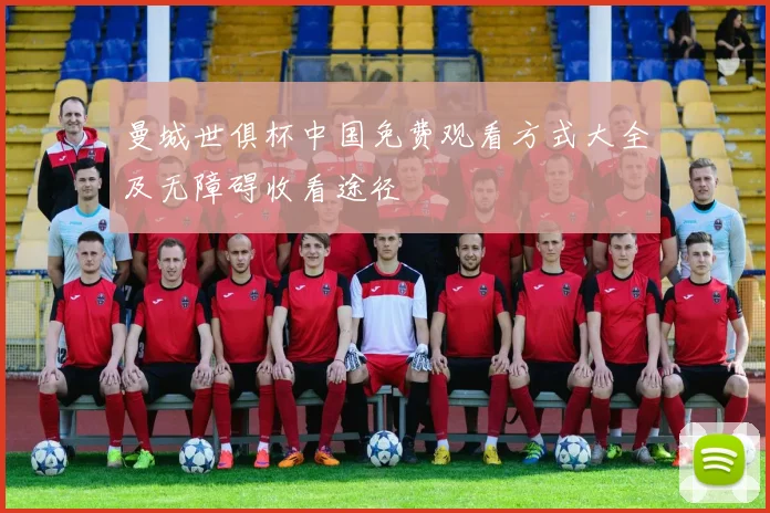 曼城世俱杯中国免费观看方式大全及无障碍收看途径