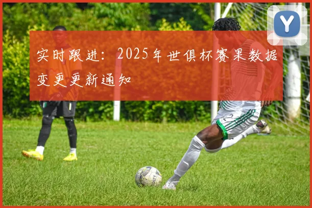 实时跟进：2025年世俱杯赛果数据变更更新通知