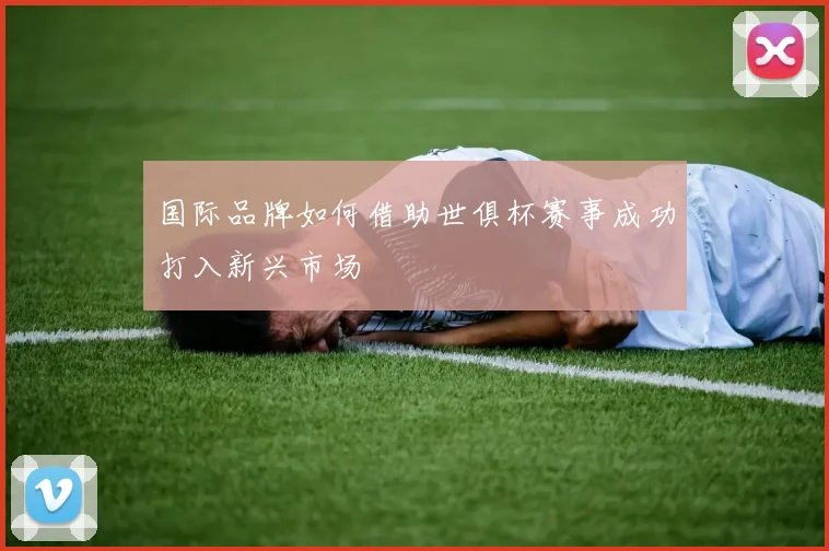 国际品牌如何借助世俱杯赛事成功打入新兴市场