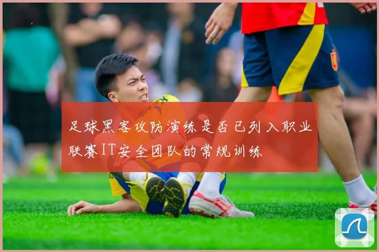 足球黑客攻防演练是否已列入职业联赛IT安全团队的常规训练