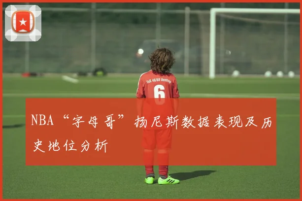 NBA“字母哥”扬尼斯数据表现及历史地位分析